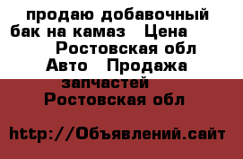 продаю добавочный бак на камаз › Цена ­ 5 000 - Ростовская обл. Авто » Продажа запчастей   . Ростовская обл.